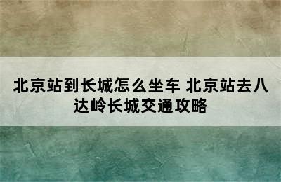 北京站到长城怎么坐车 北京站去八达岭长城交通攻略